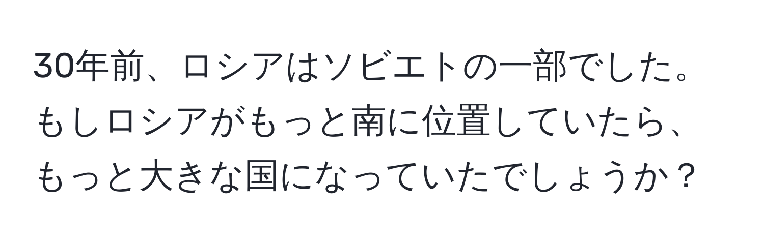 30年前、ロシアはソビエトの一部でした。もしロシアがもっと南に位置していたら、もっと大きな国になっていたでしょうか？
