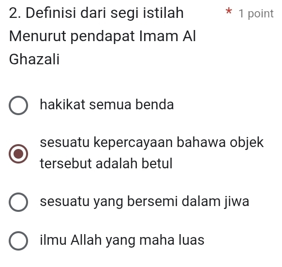 Definisi dari segi istilah * 1 point
Menurut pendapat Imam Al
Ghazali
hakikat semua benda
sesuatu kepercayaan bahawa objek
tersebut adalah betul
sesuatu yang bersemi dalam jiwa
ilmu Allah yang maha luas