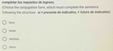 completar los requisitos de ingreso.
(Choice the conjugation form, which must complete the sentence
following the structure: si + presente de indicativo, + futuro de indicativo)
tuvo
tener
tendrás
tiene