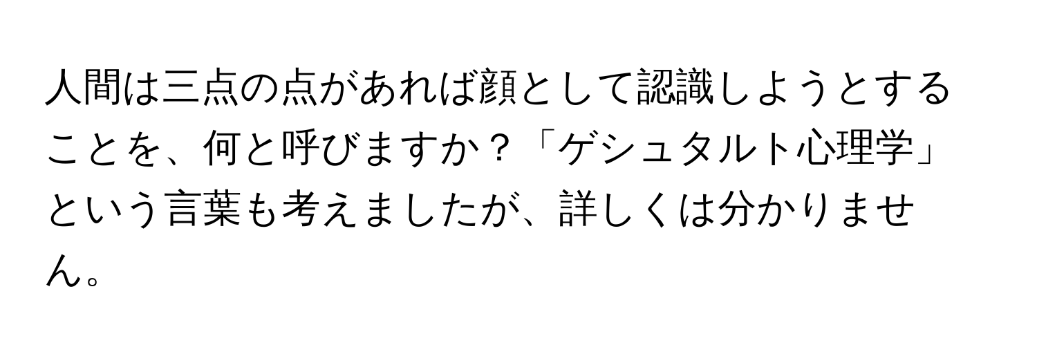 人間は三点の点があれば顔として認識しようとすることを、何と呼びますか？「ゲシュタルト心理学」という言葉も考えましたが、詳しくは分かりません。