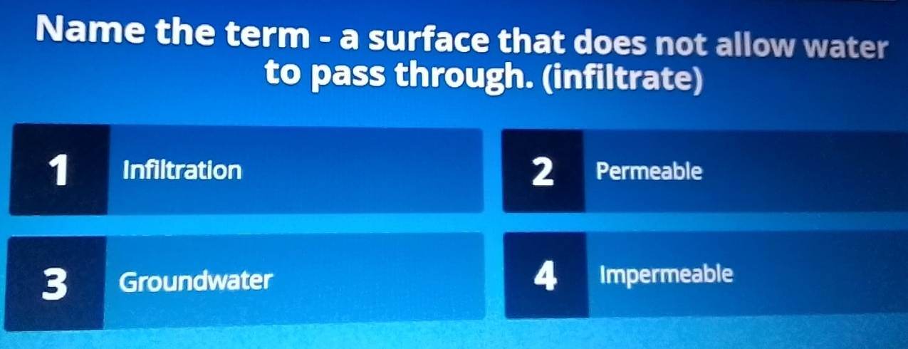 Name the term - a surface that does not allow water
to pass through. (infiltrate)
1 Infiltration 2 Permeable
3 16 Groundwater 4 Impermeable