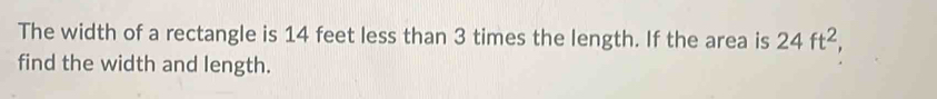 The width of a rectangle is 14 feet less than 3 times the length. If the area is 24ft^2
find the width and length.