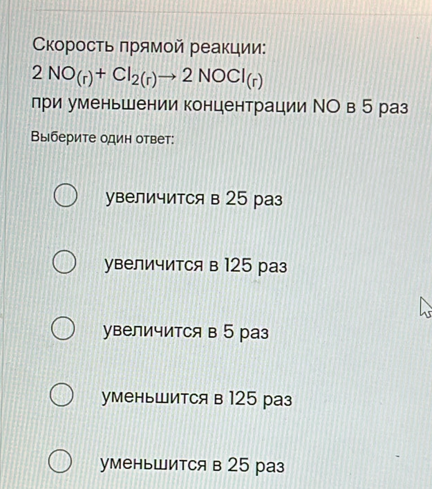 скоросτь πрямοй реакции:
2NO_(r)+Cl_2(r)to 2NOCl_(r)
при уменьшении концентрации ΝΟ в 5 раз
Выберите один ответ:
увеличитCя в 25 раз
увеличитCя в 125 раз
увеличитCя в 5 раз
уменьШится в 125 раз
уменьШится в 25 раз