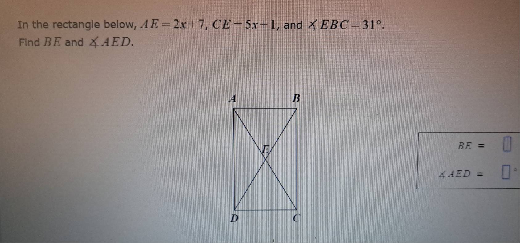 In the rectangle below, AE=2x+7, CE=5x+1 , and ∠ EBC=31°. 
Find BE and ∠ AED.
BE= 11
∠ AED= □°