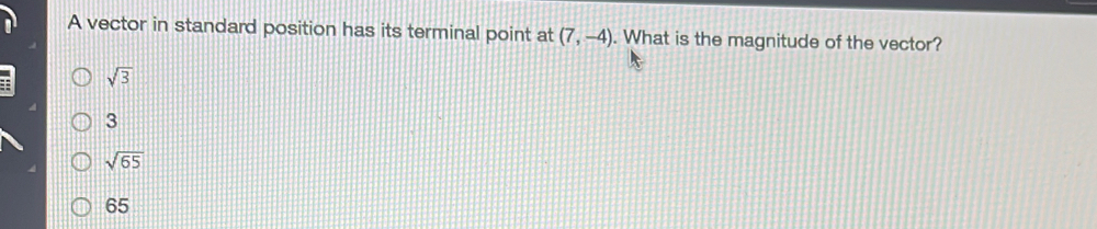 A vector in standard position has its terminal point at (7,-4). What is the magnitude of the vector?
sqrt(3)
3
sqrt(65)
65