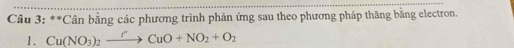 Cân bằng các phương trình phản ứng sau theo phương pháp thăng bằng electron. 
1. Cu(NO_3)_2xrightarrow f''CuO+NO_2+O_2