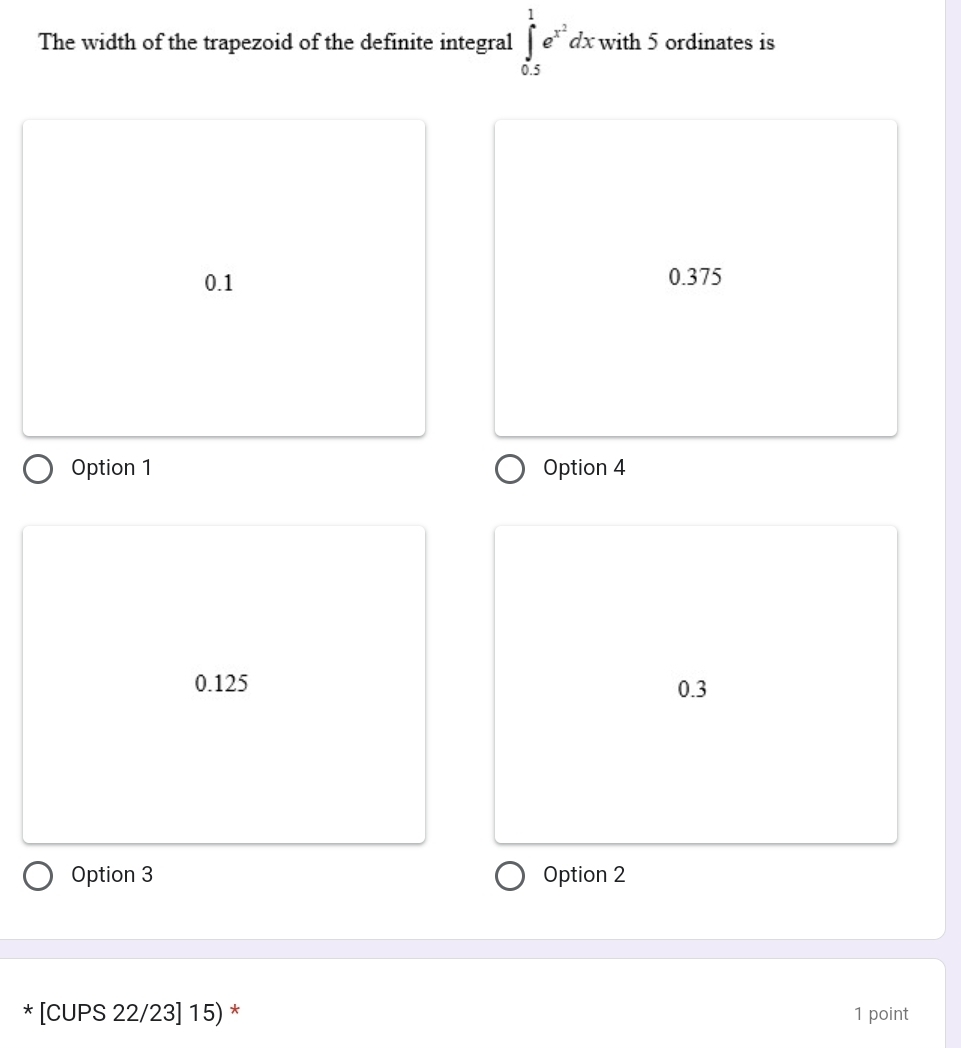 The width of the trapezoid of the definite integral ∈tlimits _(0.5)^1e^(x^2)dxwi th 5 ordinates is
.
0.1
0.375
Option 1 Option 4
0.125 0.3
Option 3 Option 2
* [CUPS 22/23] 15) * 1 point