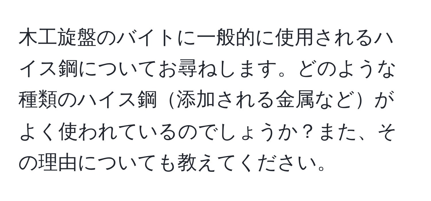 木工旋盤のバイトに一般的に使用されるハイス鋼についてお尋ねします。どのような種類のハイス鋼添加される金属などがよく使われているのでしょうか？また、その理由についても教えてください。