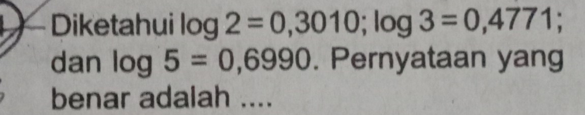 Diketahui log 2=0,3010; log 3=0,4771; 
dan log 5=0,6990. Pernyataan yang 
benar adalah ....