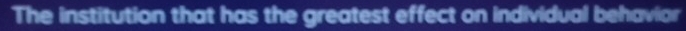 The institution that has the greatest effect on individual behavior