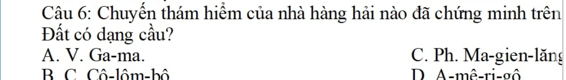 Chuyến thám hiểm của nhà hàng hải nào đã chứng minh trên
Đất có dạng cầu?
A. V. Ga-ma. C. Ph. Ma-gien-lăng
B C Cô-lôm-bô D A-mê-ri-σô