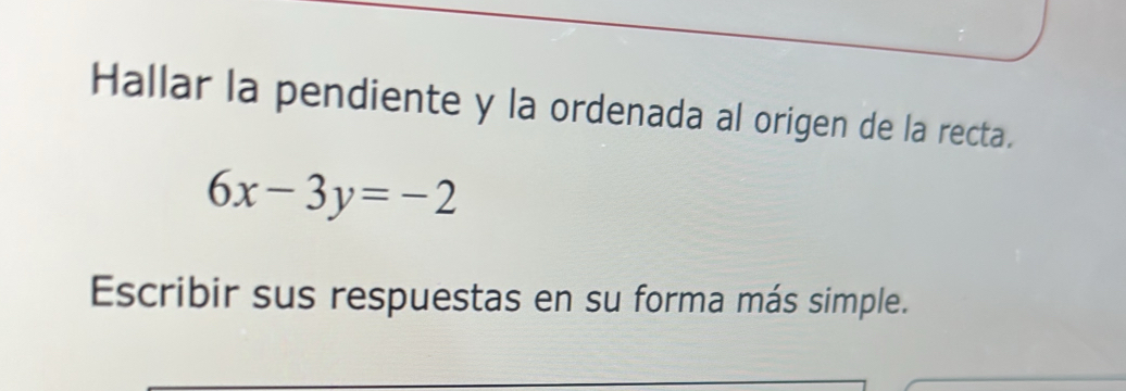 Hallar la pendiente y la ordenada al origen de la recta.
6x-3y=-2
Escribir sus respuestas en su forma más simple.