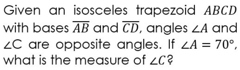 Given an isosceles trapezoid ABCD
with bases overline AB and overline CD , angles ∠ A and
∠ C are opposite angles. If ∠ A=70°, 
what is the measure of ∠ C ?