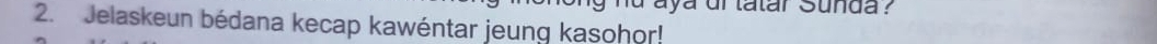 aya dr tatar Sunda ? 
2. Jelaskeun bédana kecap kawéntar jeung kasohor!