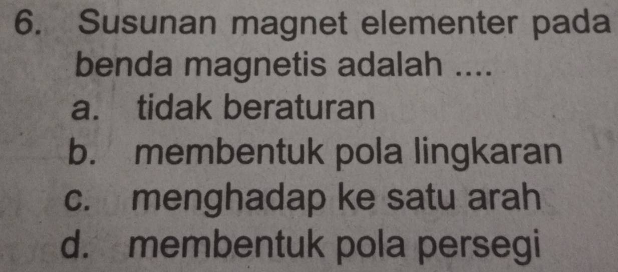 Susunan magnet elementer pada
benda magnetis adalah ....
a. tidak beraturan
b. membentuk pola lingkaran
c. menghadap ke satu arah
d. membentuk pola persegi