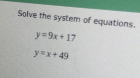 Solve the system of equations.
y=9x+17
y=x+49