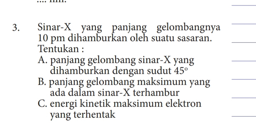 Sinar- X yang panjang gelombangnya
10 pm dihamburkan oleh suatu sasaran.
Tentukan :
A. panjang gelombang sinar- X yang
dihamburkan dengan sudut 45°
B. panjang gelombang maksimum yang
ada dalam sinar- X terhambur
C. energi kinetik maksimum elektron
yang terhentak