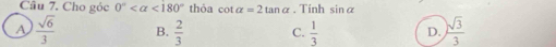 Cho góc 0° <180° thỏa cot alpha =2tan alpha. Tính sin alpha
A  sqrt(6)/3  B.  2/3  C.  1/3  D.  sqrt(3)/3 