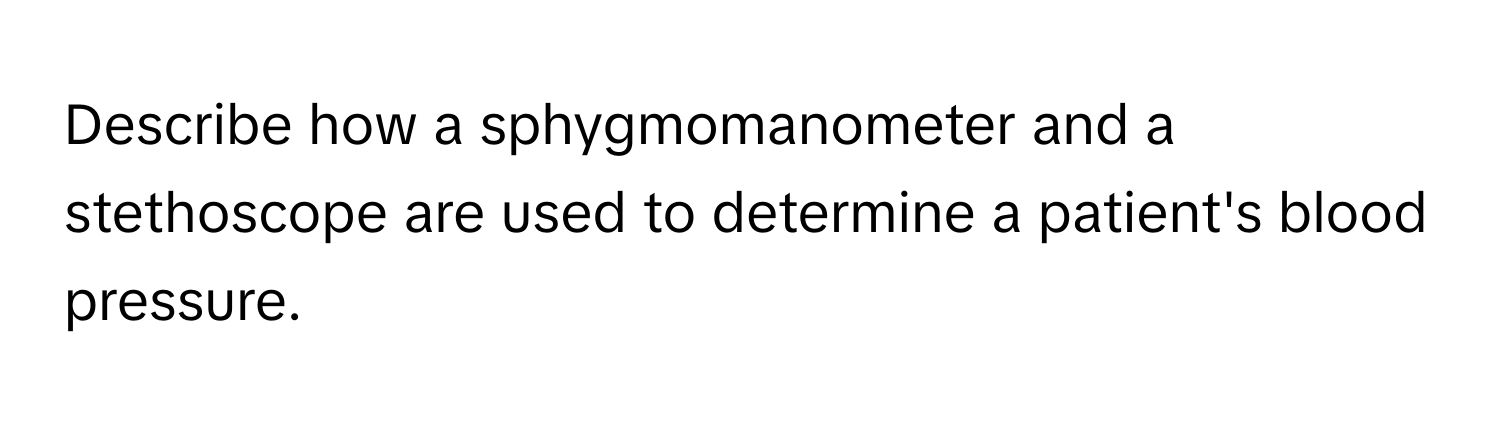 Describe how a sphygmomanometer and a stethoscope are used to determine a patient's blood pressure.