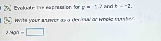 Evaluate the expression for g=-1.7 and h=^-2. 
Write your answer as a decimal or whole number.
-2.9gh=□