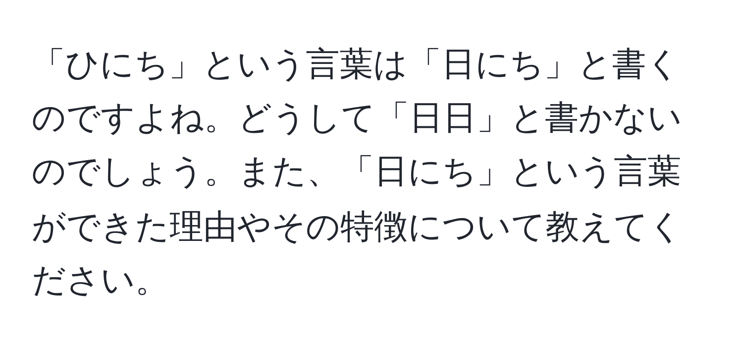 「ひにち」という言葉は「日にち」と書くのですよね。どうして「日日」と書かないのでしょう。また、「日にち」という言葉ができた理由やその特徴について教えてください。