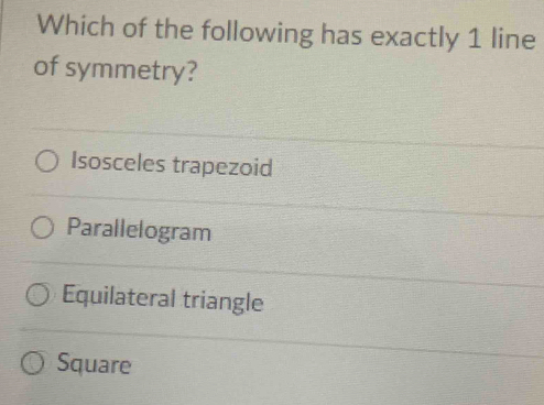 Which of the following has exactly 1 line
of symmetry?
Isosceles trapezoid
Parallelogram
Equilateral triangle
Square