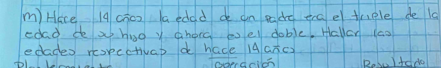 Hace 14 choo aedad de on padc erae thple de la 
cdad de s hio y ahoca eel dable. Hallar 1a0 
edades rcopectivap d hade A4aTc) 
owerccion Resultddo