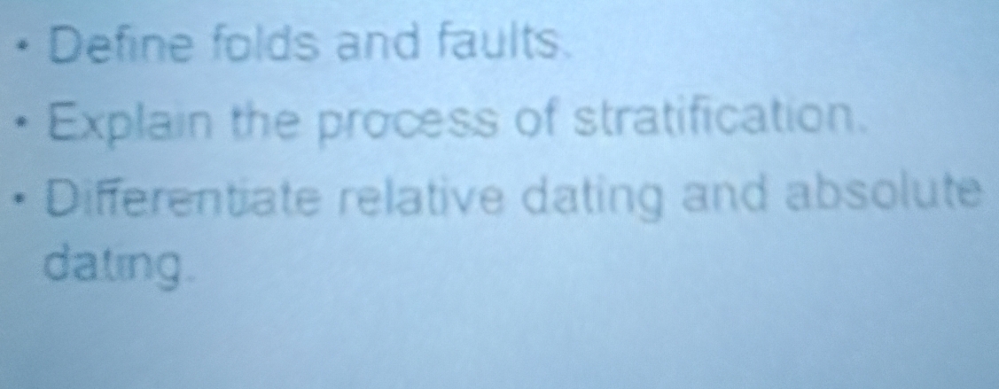 Define folds and faults. 
Explain the process of stratification. 
Differentiate relative dating and absolute 
dating.