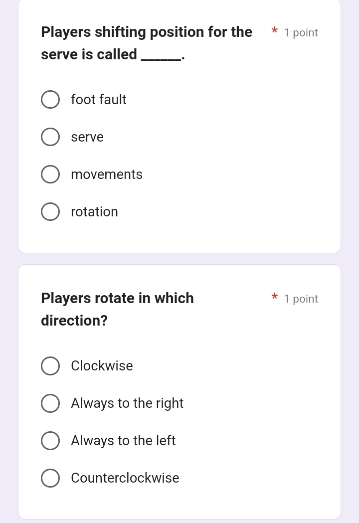 Players shifting position for the * 1 point
serve is called _.
foot fault
serve
movements
rotation
Players rotate in which 1 point
direction?
Clockwise
Always to the right
Always to the left
Counterclockwise