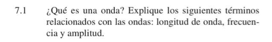 7.1 ¿Qué es una onda? Explique los siguientes términos 
relacionados con las ondas: longitud de onda, frecuen- 
cia y amplitud.