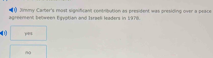 Jimmy Carter's most significant contribution as president was presiding over a peace
agreement between Egyptian and Israeli leaders in 1978.
) yes
no