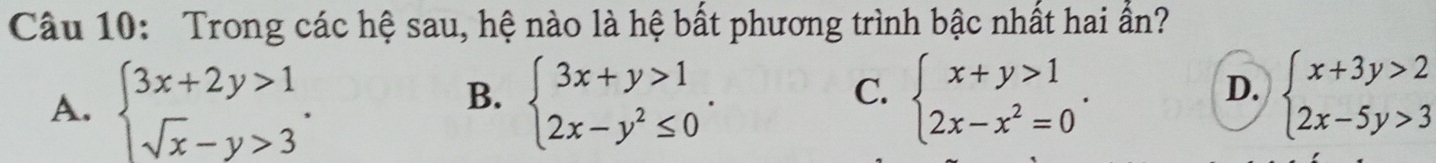 Trong các hệ sau, hệ nào là hệ bất phương trình bậc nhất hai ẩn?
A. beginarrayl 3x+2y>1 sqrt(x)-y>3endarray.. beginarrayl 3x+y>1 2x-y^2≤ 0endarray.. beginarrayl x+y>1 2x-x^2=0endarray.. beginarrayl x+3y>2 2x-5y>3endarray.
B.
C.
D.