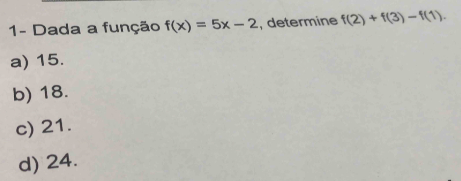 1- Dada a função f(x)=5x-2 , determine f(2)+f(3)-f(1).
a) 15.
b) 18.
c) 21.
d) 24.