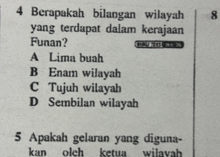 Berapakah bilangan wilayah 8
yang terdapat dalam kerajaan
Funan?
A Lima buah
B Enam wilayah
C Tujuh wilayah
D Sembilan wilayah
5 Apakah gelaran yang diguna-
kan oleh ketua wilavah