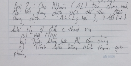 Bai 2 : Cho Nhom (AL) tao, cluns uià 
cu vèi dums clid Hicl thi the dade 
clary clich ALCL_3 va 3, . 103(-1)
Zhi +1_2 o th cthoot ra 
() Viai PTHH 
() Tihn Zhoi liā, All cán cluā 
( Tinh Wha hicng tiel tham gia 
phoing