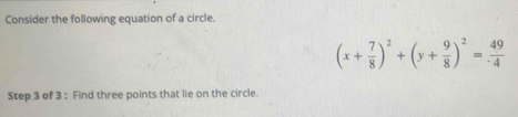 Consider the following equation of a circle.
(x+ 7/8 )^2+(y+ 9/8 )^2= 49/· 4 
Step 3 of 3 : Find three points that lie on the circle.