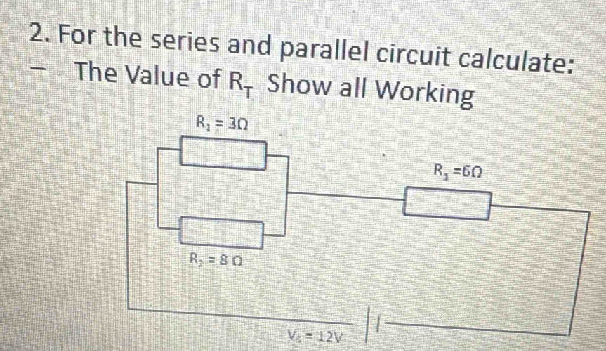 For the series and parallel circuit calculate: 
- The Value of R_T Show all Working
R_1=3Omega
R_3=6Omega
R_2=8Omega
V_5=12V