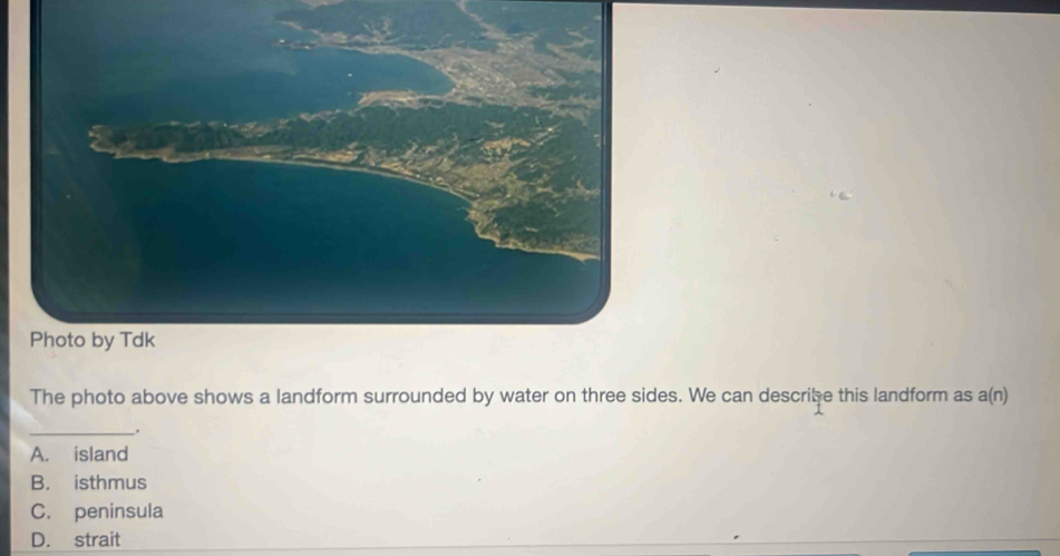 Photo by Tdk
The photo above shows a landform surrounded by water on three sides. We can describe this landform as a(n)
__.
A. island
B. isthmus
C. peninsula
D. strait