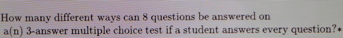 How many different ways can 8 questions be answered on
a(n) 3 -answer multiple choice test if a student answers every question?*