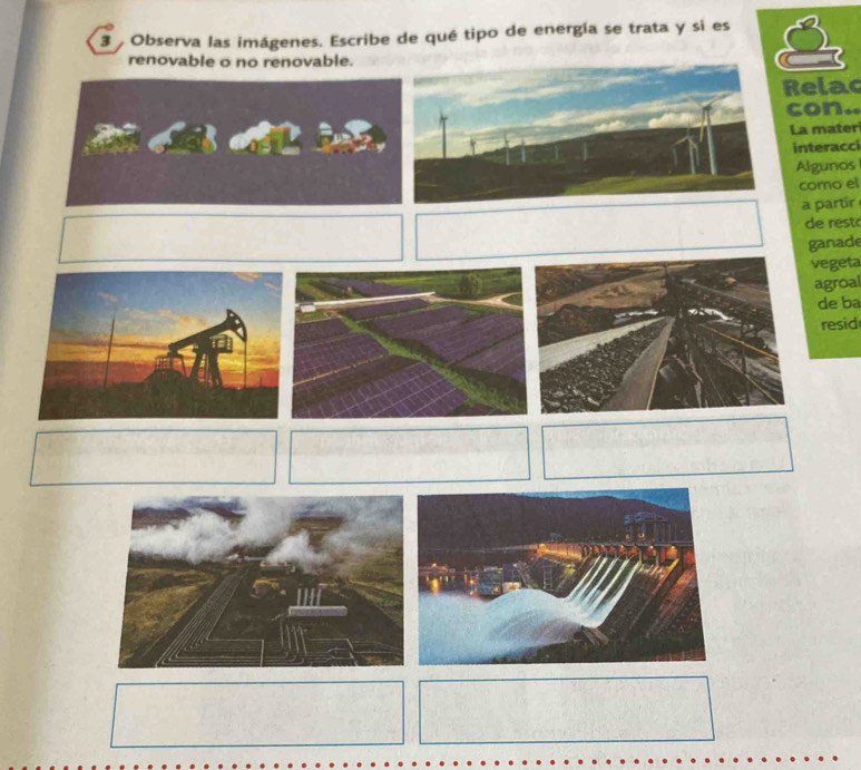 Observa las imágenes. Escribe de qué tipo de energía se trata y si es 
renovable o no renovable. 
Relac 
con. 
La mater 
interacci 
Algunos 
como el 
a partir 
de rest 
ganade 
vegeta 
agroal 
de ba 
resid