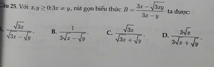 Với x,y≥ 0; 3x!= y rút gọn biểu thức B= (3x-sqrt(3xy))/3x-y  ta được:
 sqrt(3x)/sqrt(3x)-sqrt(y) . B.  1/3sqrt(x)-sqrt(y) . C.  sqrt(3x)/sqrt(3x)+sqrt(y) . D.  3sqrt(x)/3sqrt(x)+sqrt(y) .