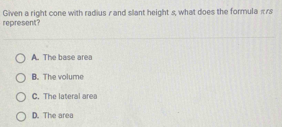 Given a right cone with radius 〃and slant height s, what does the formula πrs
represent?
A. The base area
B. The volume
C. The lateral area
D. The area