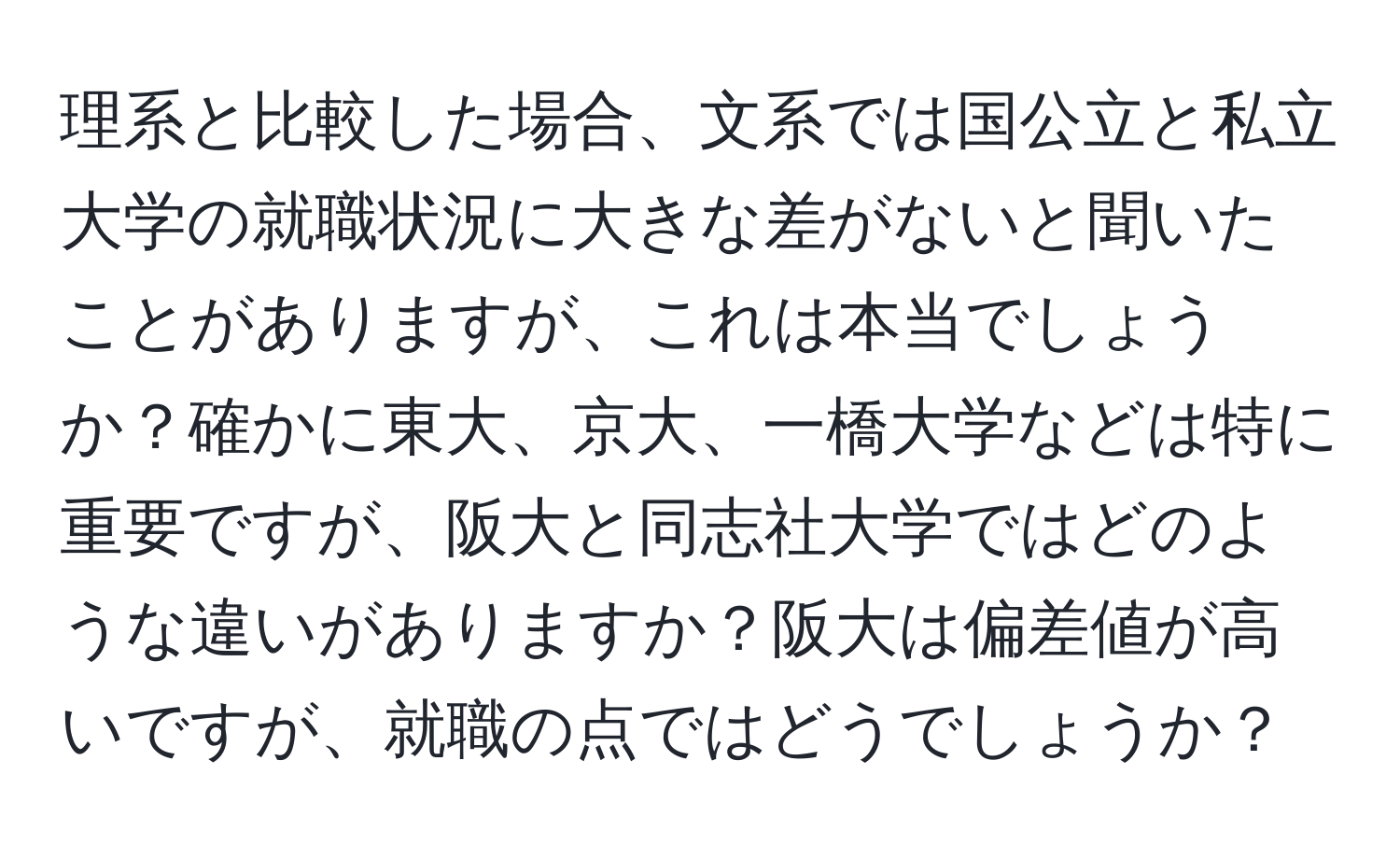 理系と比較した場合、文系では国公立と私立大学の就職状況に大きな差がないと聞いたことがありますが、これは本当でしょうか？確かに東大、京大、一橋大学などは特に重要ですが、阪大と同志社大学ではどのような違いがありますか？阪大は偏差値が高いですが、就職の点ではどうでしょうか？