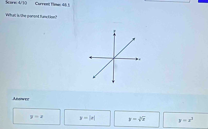 Score: 4/10 Current Time: 48.1
What is the parent function?
Answer
y=x
y=|x|
y=sqrt[3](x)
y=x^3