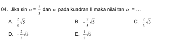 Jika sin alpha = 2/3  dan α pada kuadran II maka nilai tan alpha = _
A.  2/5 sqrt(5) - 2/5 sqrt(5)  2/3 sqrt(3)
B.
C.
D. - 2/3 sqrt(3)  1/2 sqrt(5)
E.