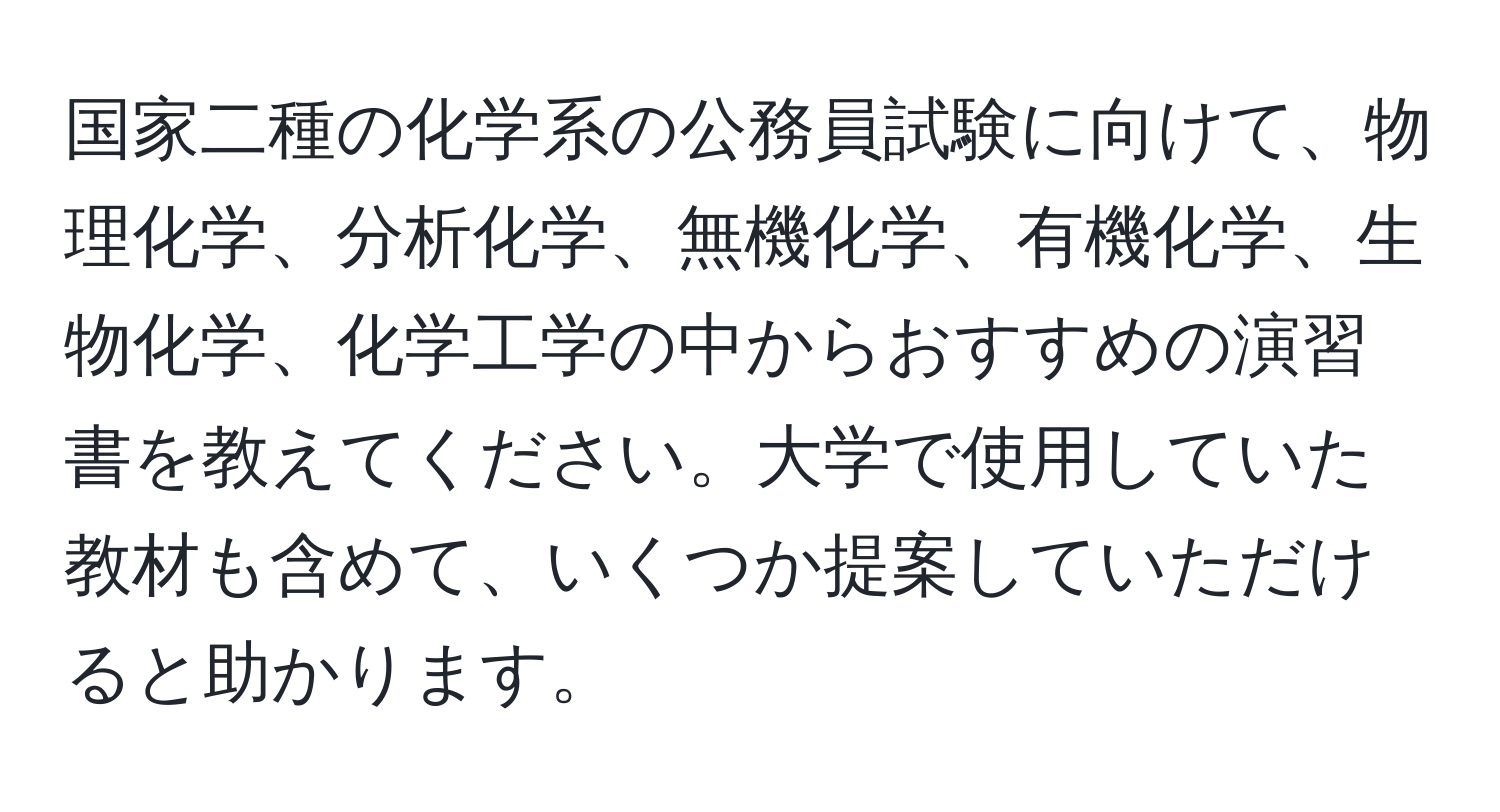 国家二種の化学系の公務員試験に向けて、物理化学、分析化学、無機化学、有機化学、生物化学、化学工学の中からおすすめの演習書を教えてください。大学で使用していた教材も含めて、いくつか提案していただけると助かります。