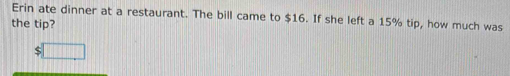 Erin ate dinner at a restaurant. The bill came to $16. If she left a 15% tip, how much was 
the tip?
$□