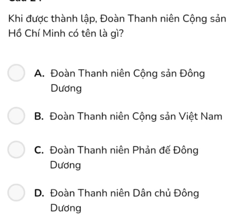 Khi được thành lập, Đoàn Thanh niên Cộng sản
Hồ Chí Minh có tên là gì?
A. Đoàn Thanh niên Cộng sản Đông
Dương
B. Đoàn Thanh niên Cộng sản Việt Nam
C. Đoàn Thanh niên Phản đế Đông
Dương
D. Đoàn Thanh niên Dân chủ Đông
Dương