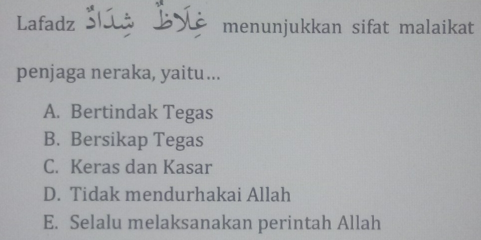 Lafadz Šlíż Býć menunjukkan sifat malaikat
penjaga neraka, yaitu ...
A. Bertindak Tegas
B. Bersikap Tegas
C. Keras dan Kasar
D. Tidak mendurhakai Allah
E. Selalu melaksanakan perintah Allah