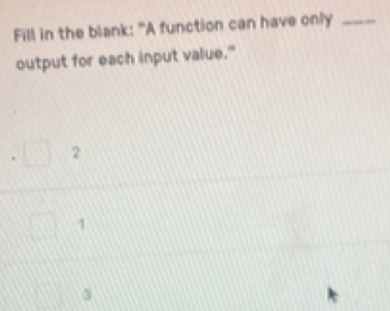 Fill in the blank: "A function can have only_
output for each input value."
2
1
3